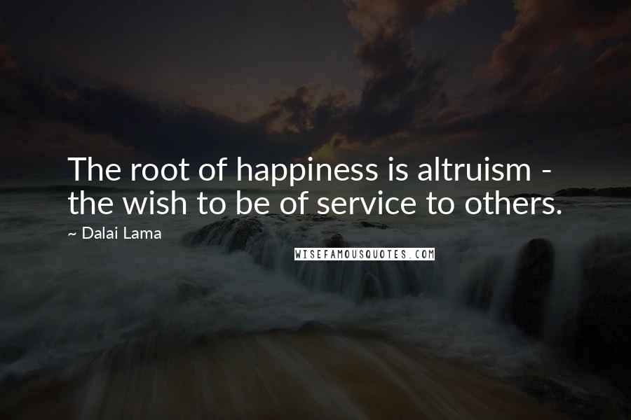 Dalai Lama Quotes: The root of happiness is altruism - the wish to be of service to others.