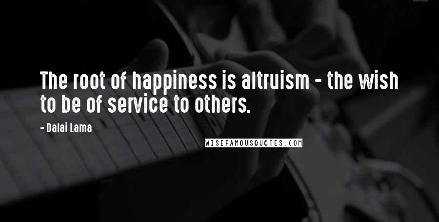 Dalai Lama Quotes: The root of happiness is altruism - the wish to be of service to others.