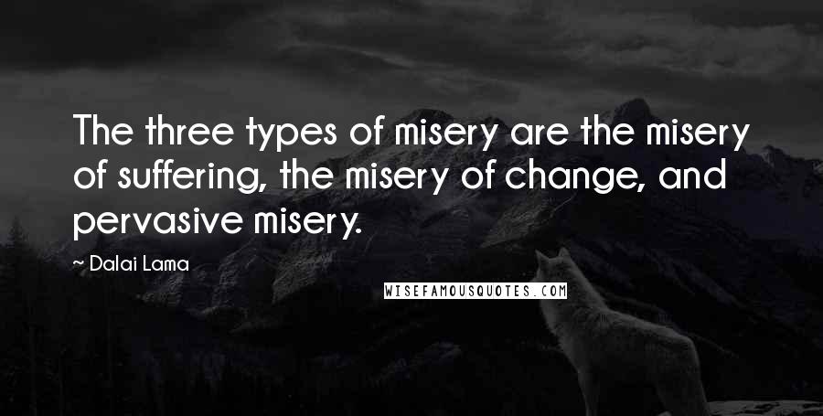 Dalai Lama Quotes: The three types of misery are the misery of suffering, the misery of change, and pervasive misery.