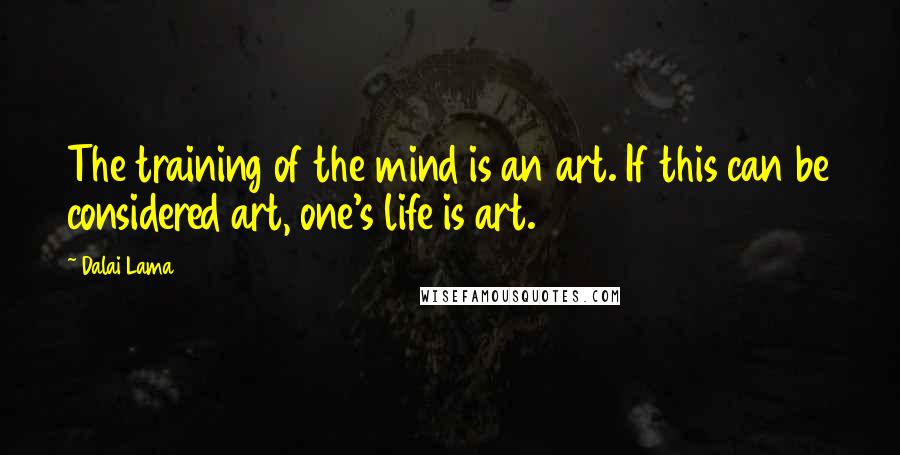 Dalai Lama Quotes: The training of the mind is an art. If this can be considered art, one's life is art.