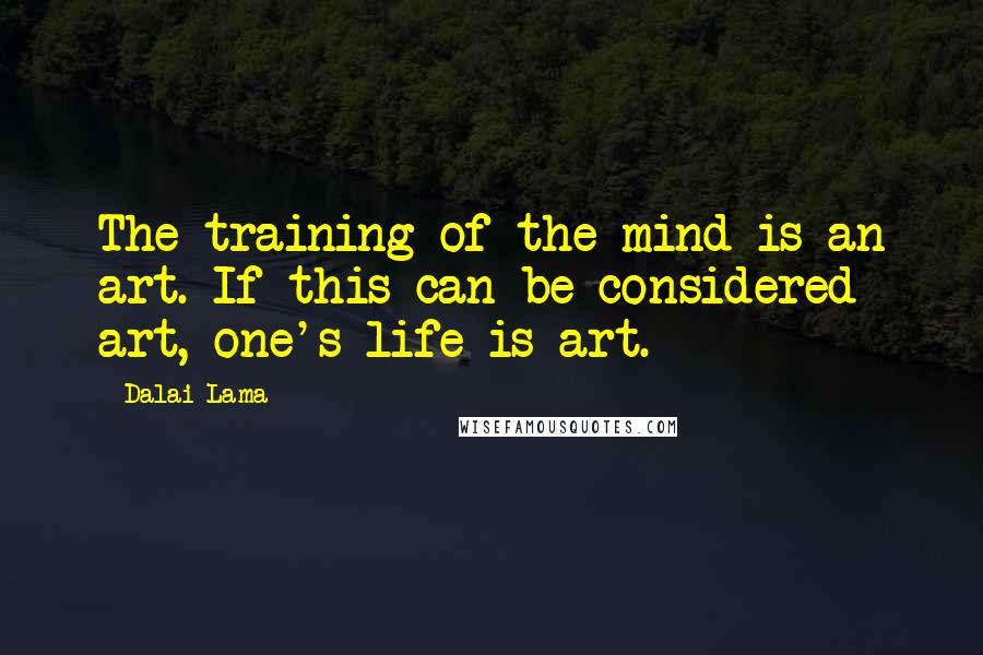 Dalai Lama Quotes: The training of the mind is an art. If this can be considered art, one's life is art.