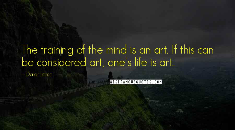 Dalai Lama Quotes: The training of the mind is an art. If this can be considered art, one's life is art.