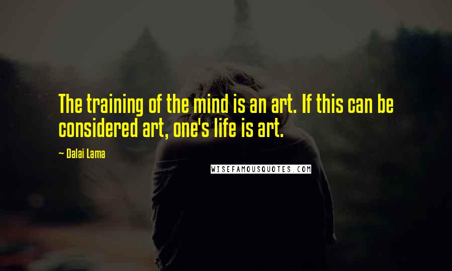 Dalai Lama Quotes: The training of the mind is an art. If this can be considered art, one's life is art.