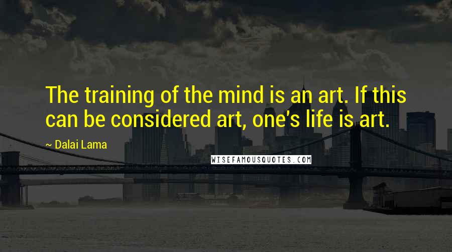 Dalai Lama Quotes: The training of the mind is an art. If this can be considered art, one's life is art.