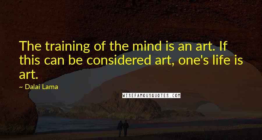 Dalai Lama Quotes: The training of the mind is an art. If this can be considered art, one's life is art.