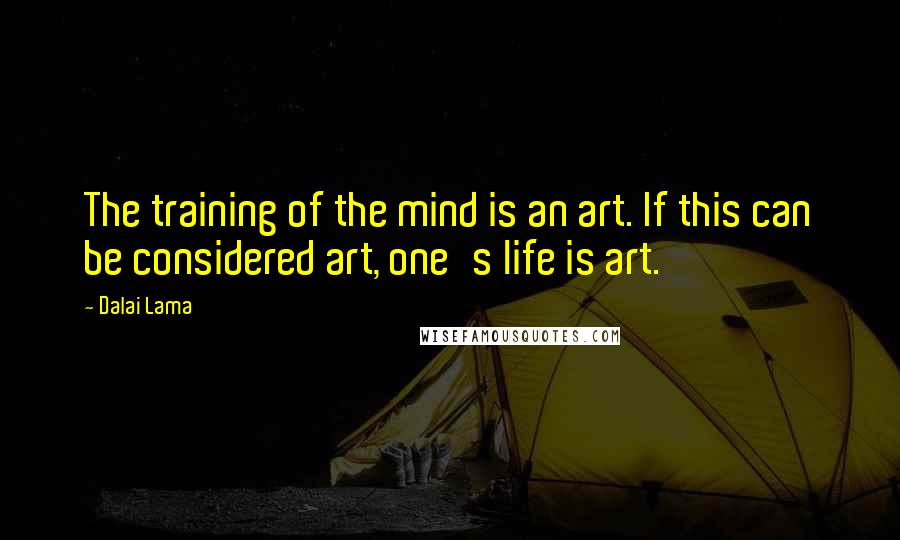 Dalai Lama Quotes: The training of the mind is an art. If this can be considered art, one's life is art.