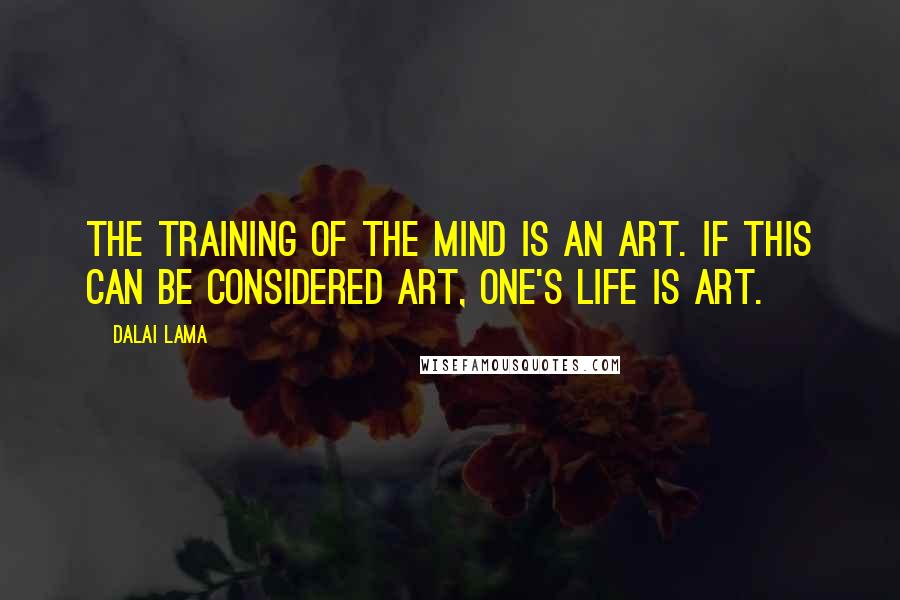 Dalai Lama Quotes: The training of the mind is an art. If this can be considered art, one's life is art.