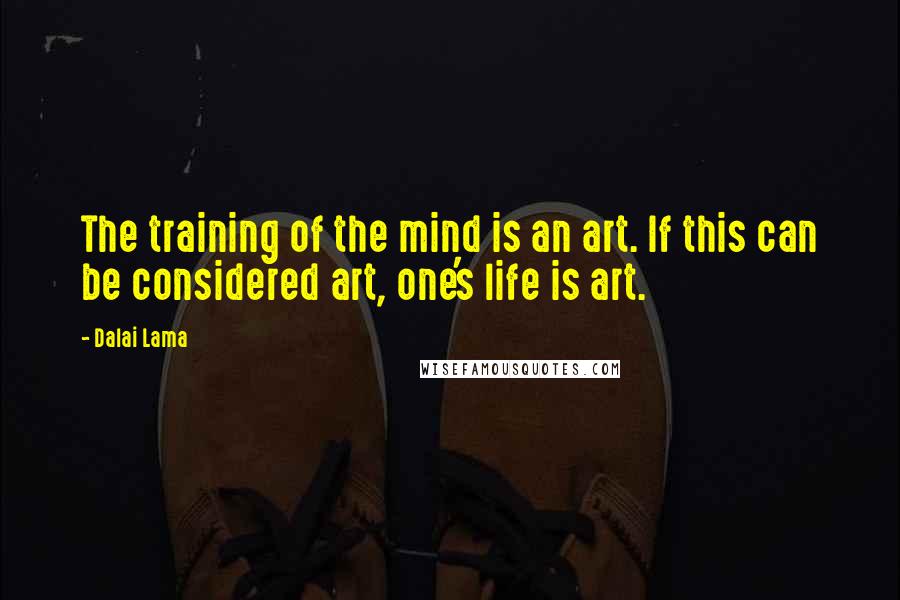 Dalai Lama Quotes: The training of the mind is an art. If this can be considered art, one's life is art.