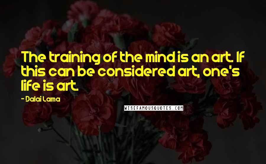 Dalai Lama Quotes: The training of the mind is an art. If this can be considered art, one's life is art.