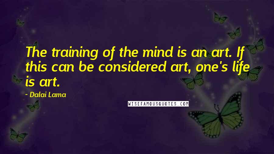 Dalai Lama Quotes: The training of the mind is an art. If this can be considered art, one's life is art.