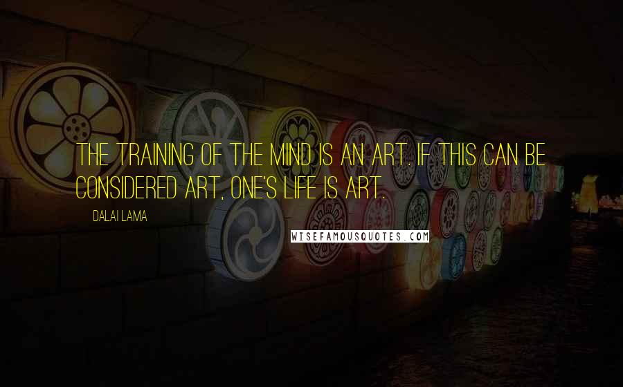 Dalai Lama Quotes: The training of the mind is an art. If this can be considered art, one's life is art.