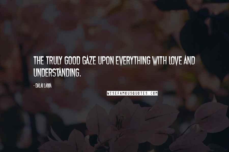 Dalai Lama Quotes: The truly good gaze upon everything with love and understanding.