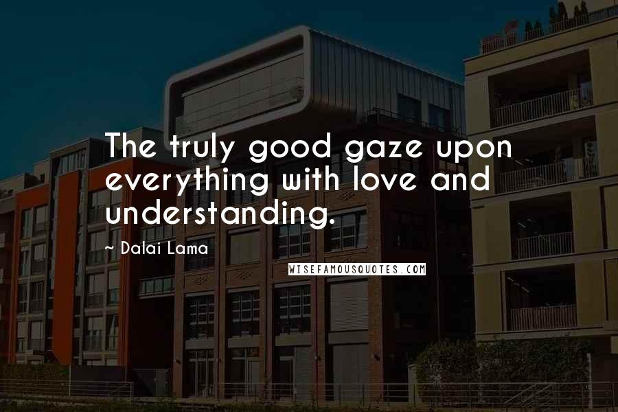 Dalai Lama Quotes: The truly good gaze upon everything with love and understanding.