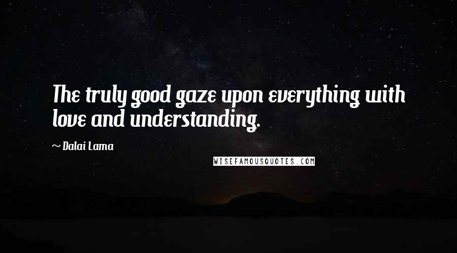 Dalai Lama Quotes: The truly good gaze upon everything with love and understanding.