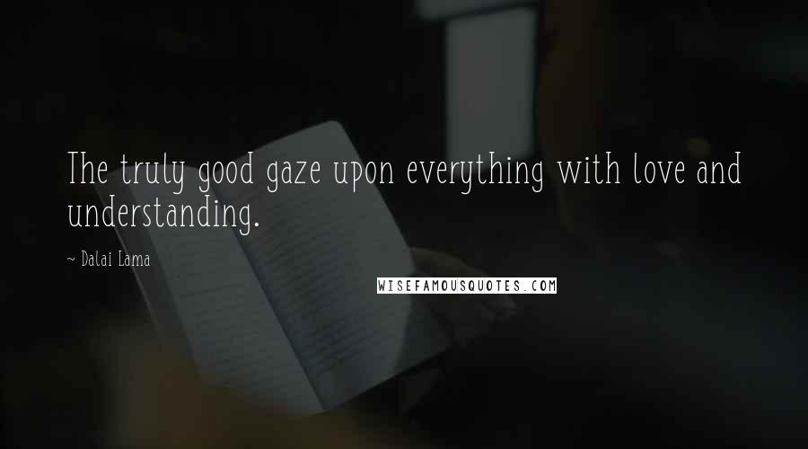 Dalai Lama Quotes: The truly good gaze upon everything with love and understanding.