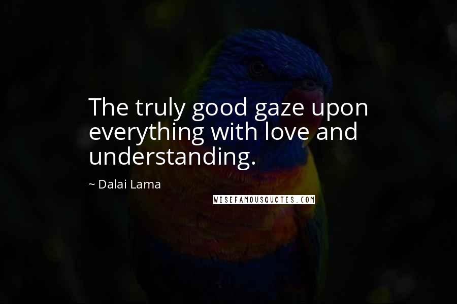 Dalai Lama Quotes: The truly good gaze upon everything with love and understanding.