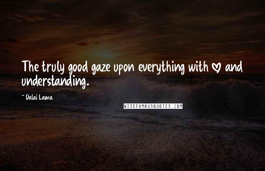 Dalai Lama Quotes: The truly good gaze upon everything with love and understanding.