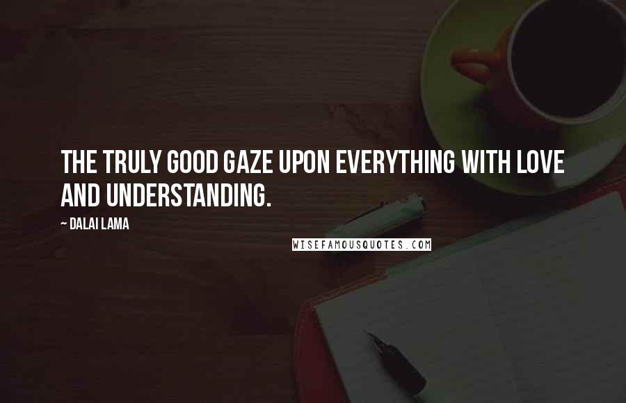 Dalai Lama Quotes: The truly good gaze upon everything with love and understanding.