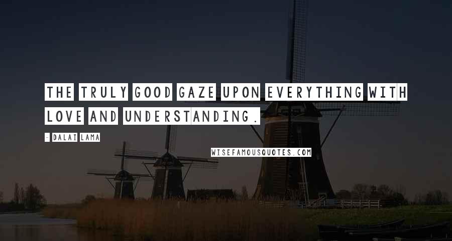 Dalai Lama Quotes: The truly good gaze upon everything with love and understanding.