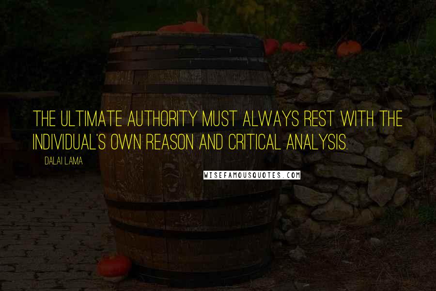 Dalai Lama Quotes: The ultimate authority must always rest with the individual's own reason and critical analysis.