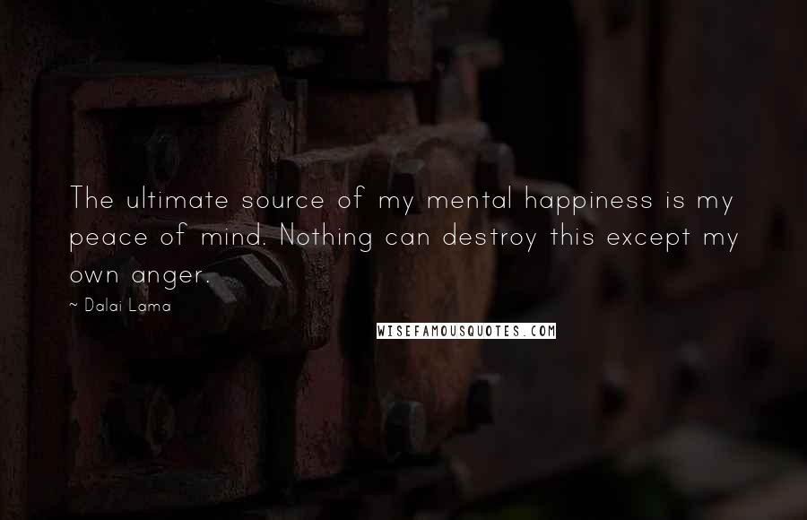 Dalai Lama Quotes: The ultimate source of my mental happiness is my peace of mind. Nothing can destroy this except my own anger.