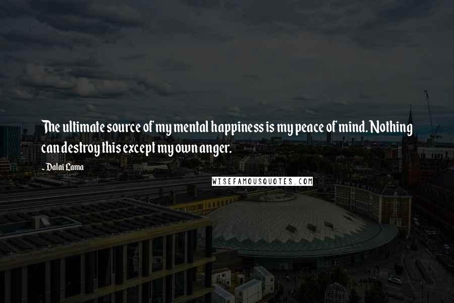 Dalai Lama Quotes: The ultimate source of my mental happiness is my peace of mind. Nothing can destroy this except my own anger.