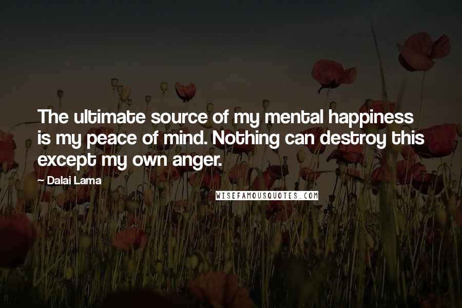 Dalai Lama Quotes: The ultimate source of my mental happiness is my peace of mind. Nothing can destroy this except my own anger.