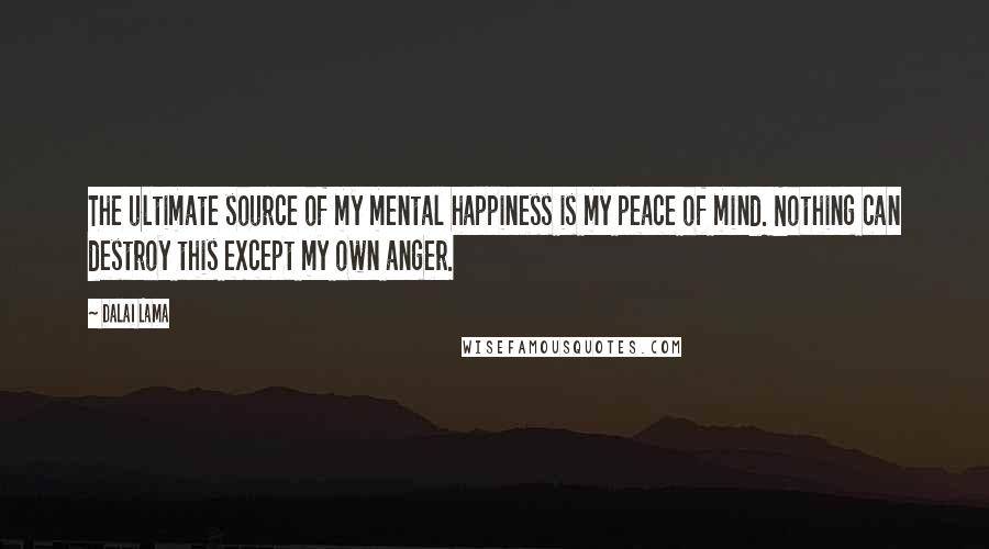 Dalai Lama Quotes: The ultimate source of my mental happiness is my peace of mind. Nothing can destroy this except my own anger.