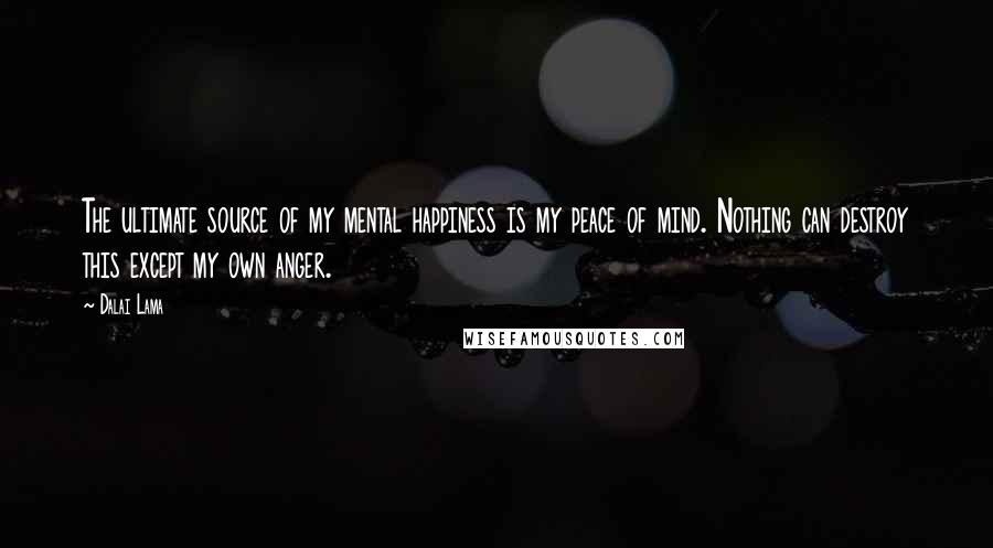 Dalai Lama Quotes: The ultimate source of my mental happiness is my peace of mind. Nothing can destroy this except my own anger.