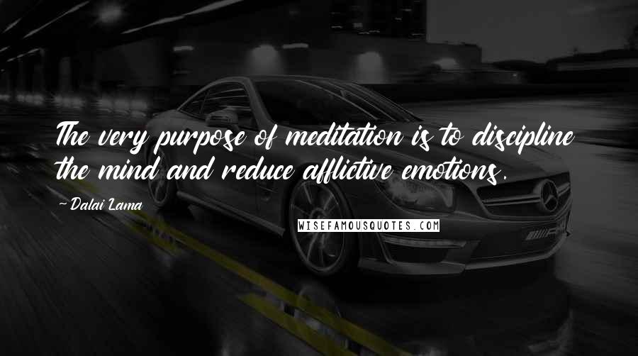 Dalai Lama Quotes: The very purpose of meditation is to discipline the mind and reduce afflictive emotions.