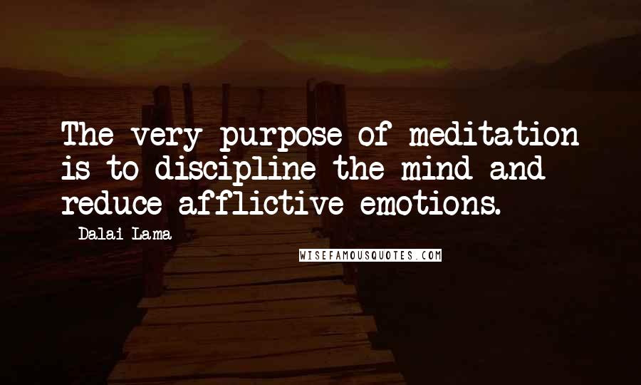 Dalai Lama Quotes: The very purpose of meditation is to discipline the mind and reduce afflictive emotions.