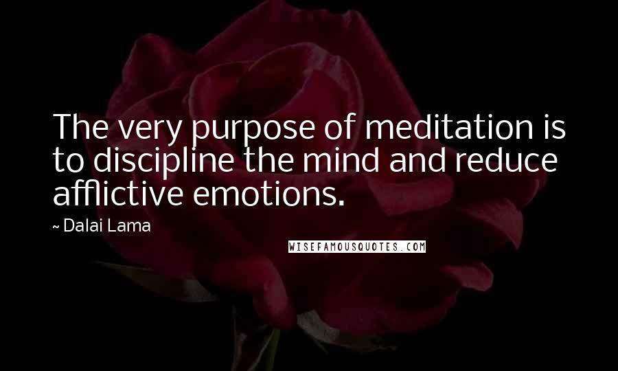 Dalai Lama Quotes: The very purpose of meditation is to discipline the mind and reduce afflictive emotions.