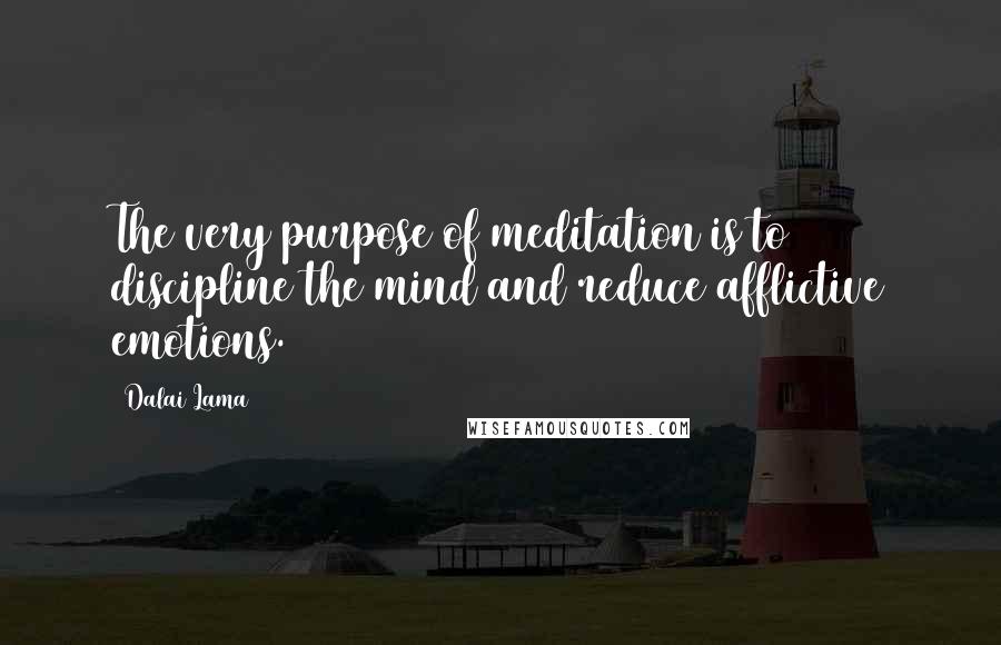 Dalai Lama Quotes: The very purpose of meditation is to discipline the mind and reduce afflictive emotions.