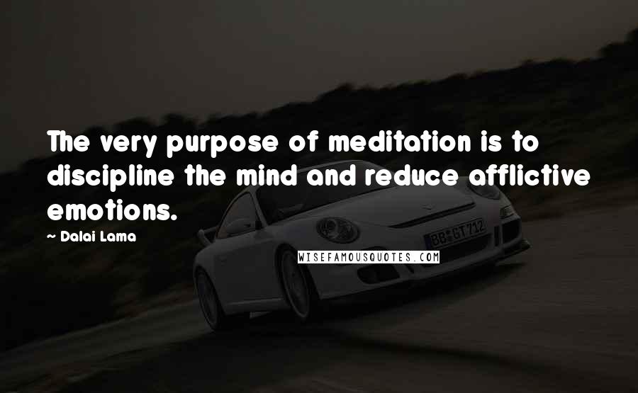 Dalai Lama Quotes: The very purpose of meditation is to discipline the mind and reduce afflictive emotions.