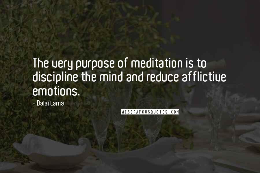 Dalai Lama Quotes: The very purpose of meditation is to discipline the mind and reduce afflictive emotions.