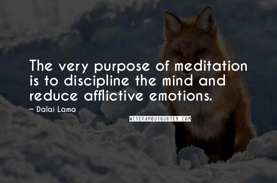 Dalai Lama Quotes: The very purpose of meditation is to discipline the mind and reduce afflictive emotions.