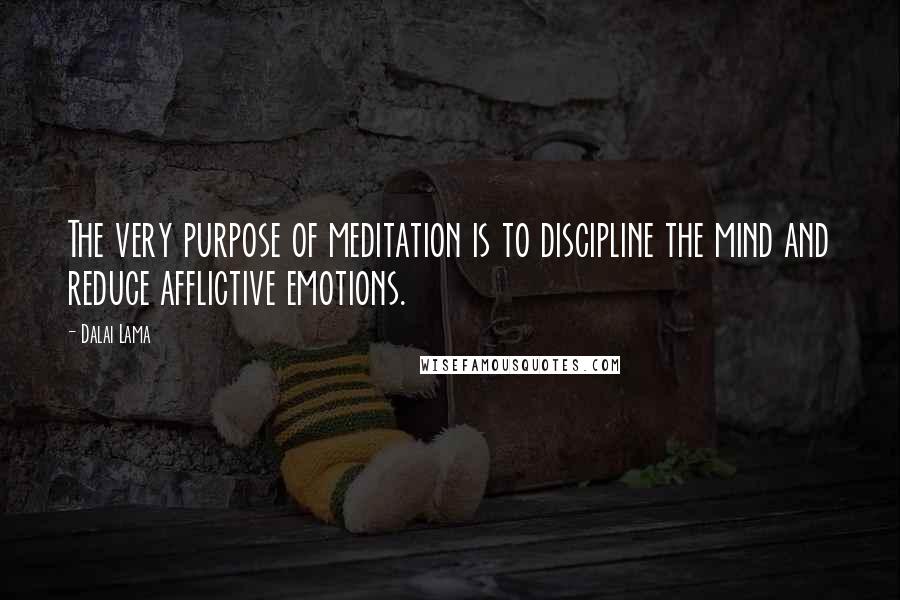 Dalai Lama Quotes: The very purpose of meditation is to discipline the mind and reduce afflictive emotions.