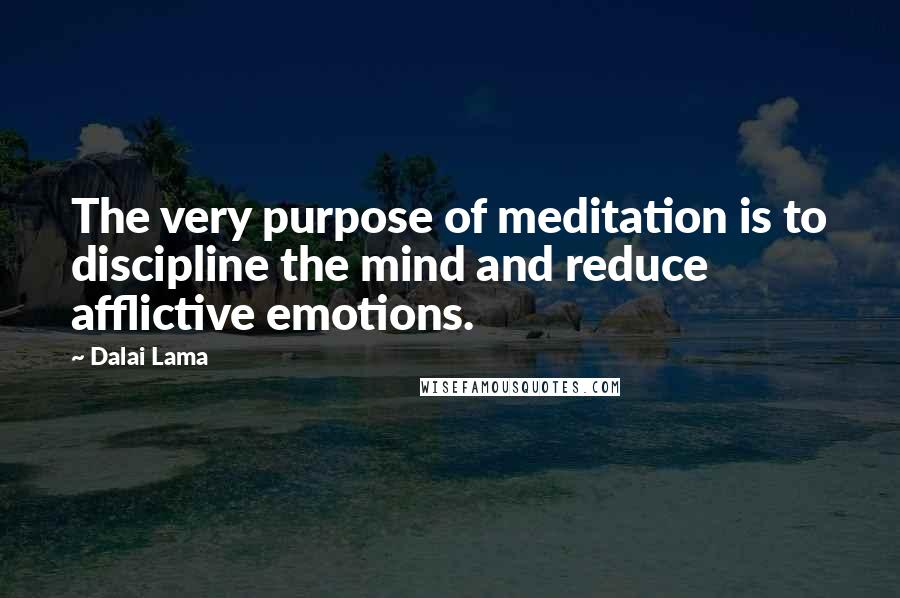 Dalai Lama Quotes: The very purpose of meditation is to discipline the mind and reduce afflictive emotions.