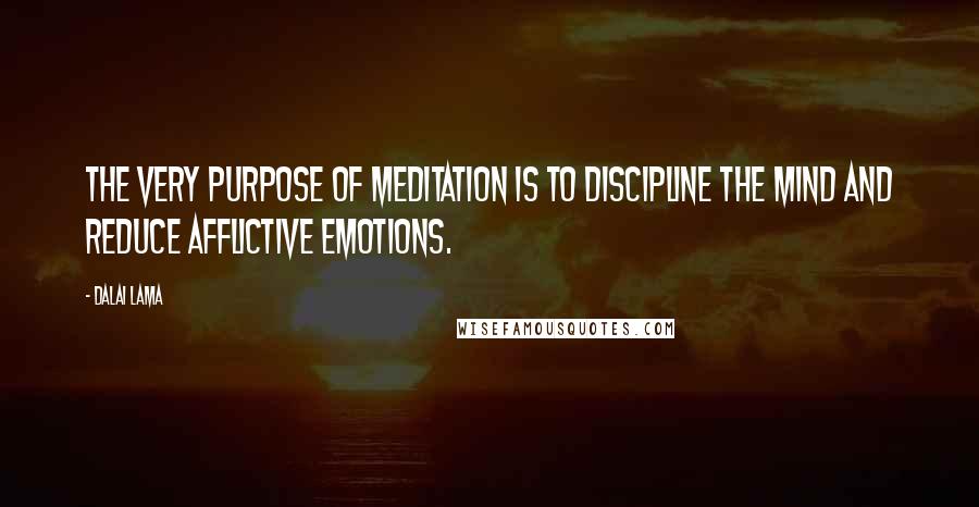 Dalai Lama Quotes: The very purpose of meditation is to discipline the mind and reduce afflictive emotions.