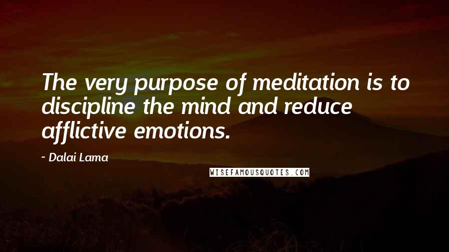 Dalai Lama Quotes: The very purpose of meditation is to discipline the mind and reduce afflictive emotions.