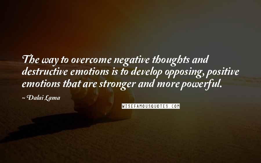 Dalai Lama Quotes: The way to overcome negative thoughts and destructive emotions is to develop opposing, positive emotions that are stronger and more powerful.