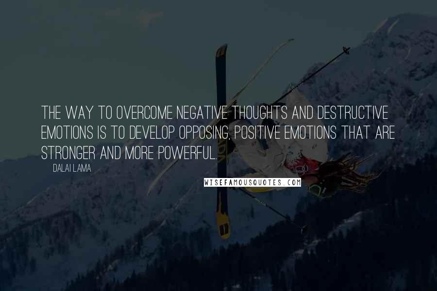 Dalai Lama Quotes: The way to overcome negative thoughts and destructive emotions is to develop opposing, positive emotions that are stronger and more powerful.