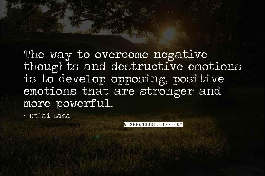 Dalai Lama Quotes: The way to overcome negative thoughts and destructive emotions is to develop opposing, positive emotions that are stronger and more powerful.