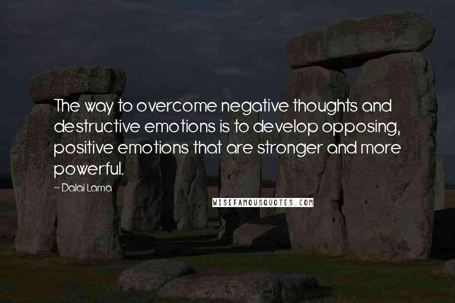 Dalai Lama Quotes: The way to overcome negative thoughts and destructive emotions is to develop opposing, positive emotions that are stronger and more powerful.