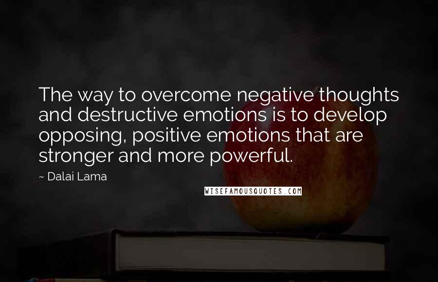 Dalai Lama Quotes: The way to overcome negative thoughts and destructive emotions is to develop opposing, positive emotions that are stronger and more powerful.