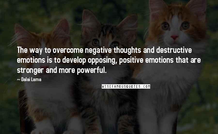 Dalai Lama Quotes: The way to overcome negative thoughts and destructive emotions is to develop opposing, positive emotions that are stronger and more powerful.