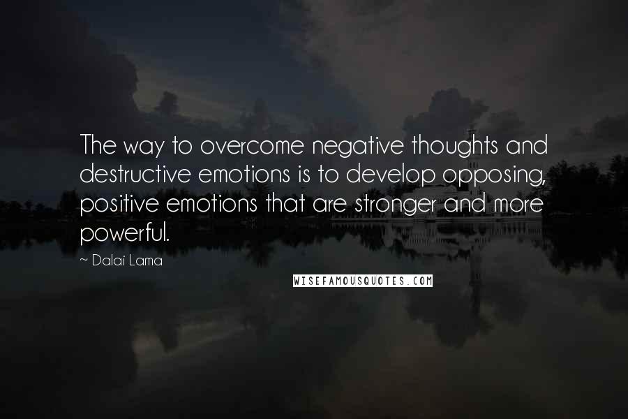 Dalai Lama Quotes: The way to overcome negative thoughts and destructive emotions is to develop opposing, positive emotions that are stronger and more powerful.