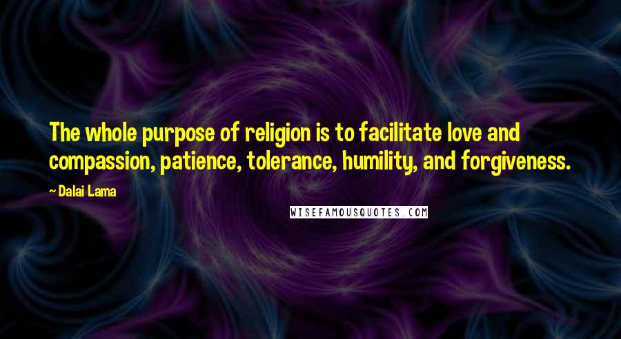 Dalai Lama Quotes: The whole purpose of religion is to facilitate love and compassion, patience, tolerance, humility, and forgiveness.