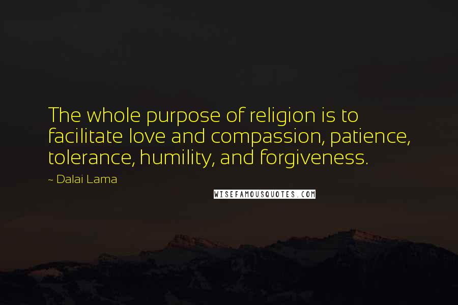 Dalai Lama Quotes: The whole purpose of religion is to facilitate love and compassion, patience, tolerance, humility, and forgiveness.