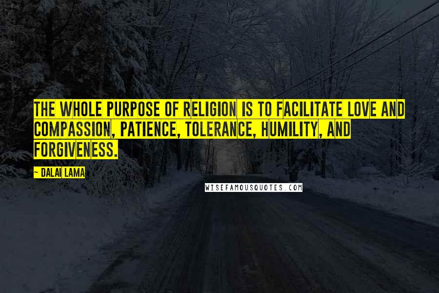 Dalai Lama Quotes: The whole purpose of religion is to facilitate love and compassion, patience, tolerance, humility, and forgiveness.